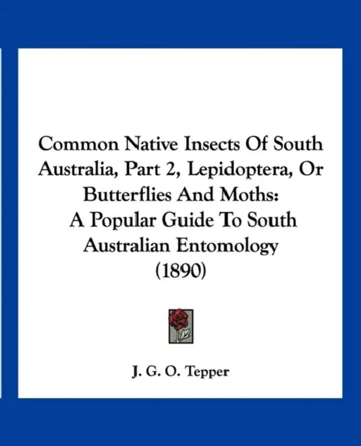 Common Native Insects Of South Australia, Part 2, Lepidoptera, Or Butterflies And Moths: A Popular Guide To South Australian Entomology (1890) by J. G. O. Tepper