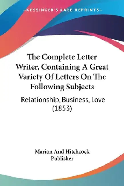 The Complete Letter Writer, Containing A Great Variety Of Letters On The Following Subjects: Relationship, Business, Love (1853) by Marion and Hitchcock Publisher