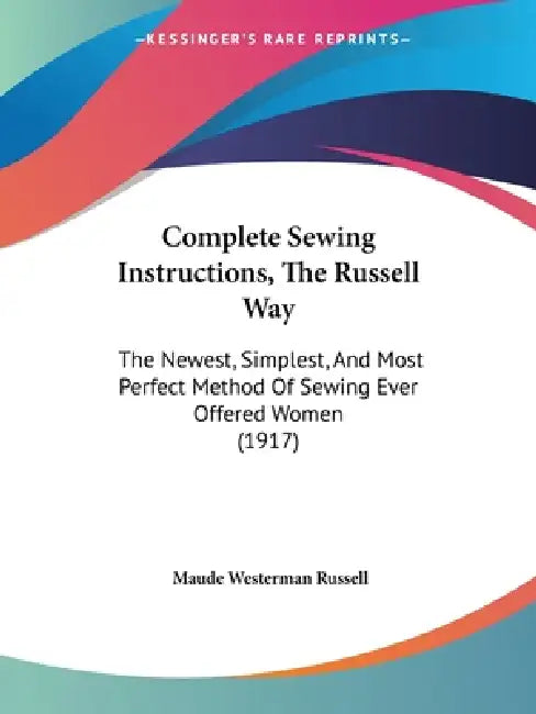 Complete Sewing Instructions, The Russell Way: The Newest, Simplest, And Most Perfect Method Of Sewing Ever Offered Women (1917) by Maude Westerman Russell