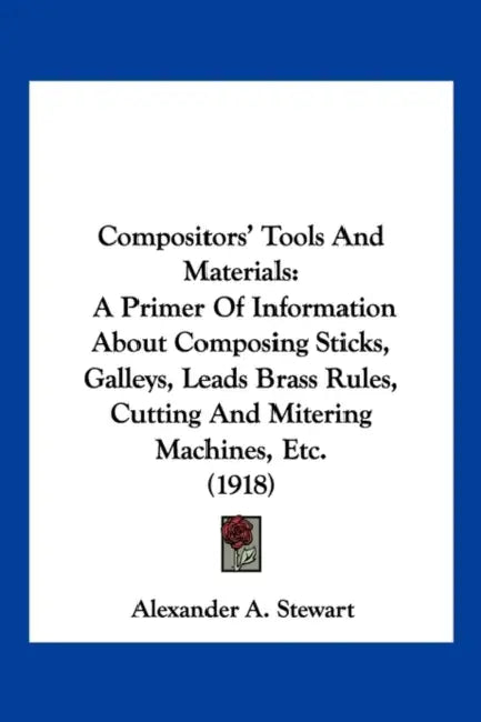 Compositors' Tools And Materials: A Primer Of Information About Composing Sticks, Galleys, Leads Brass Rules, Cutting And Mitering Machines, Etc. (191 by Alexander A. Stewart