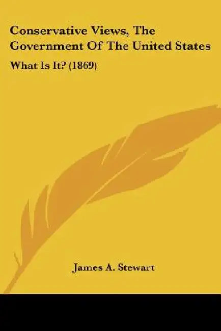 Conservative Views, The Government Of The United States: What Is It? (1869) by James A. Stewart