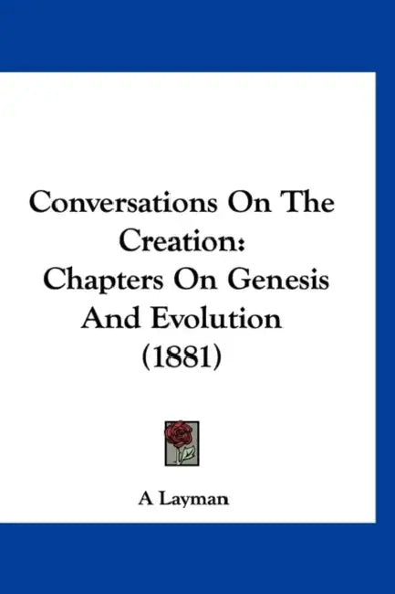 Conversations On The Creation: Chapters On Genesis And Evolution (1881) by A Layman