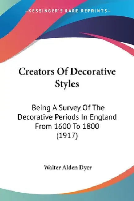 Creators Of Decorative Styles: Being A Survey Of The Decorative Periods In England From 1600 To 1800 (1917) by Walter Alden Dyer
