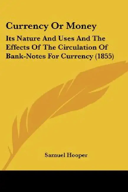 Currency Or Money: Its Nature And Uses And The Effects Of The Circulation Of Bank-Notes For Currency (1855) by Samuel Hooper