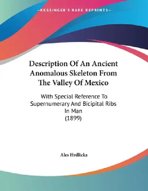 Description Of An Ancient Anomalous Skeleton From The Valley Of Mexico: With Special Reference To Supernumerary And Bicipital Ribs In Man (1899) by Ales Hrdlicka