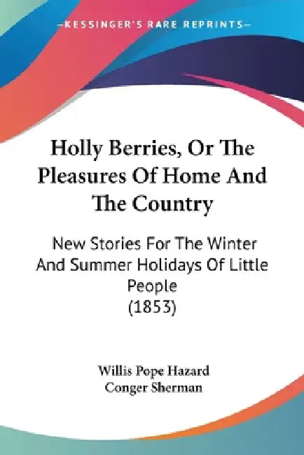 Holly Berries, Or The Pleasures Of Home And The Country: New Stories For The Winter And Summer Holidays Of Little People (1853) by Willis Pope Hazard, Conger Sherman