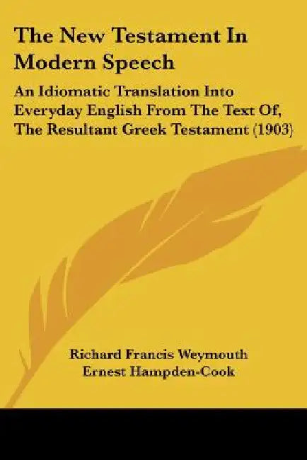 The New Testament In Modern Speech: An Idiomatic Translation Into Everyday English From The Text Of, The Resultant Greek Testament (1903) by Richard Francis Weymouth, Ernest Hampden-Cook