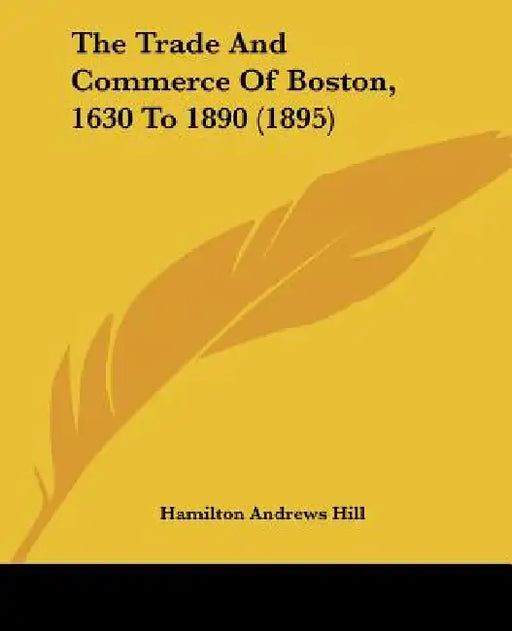 The Trade And Commerce Of Boston, 1630 To 1890 (1895) by Hamilton Andrews Hill