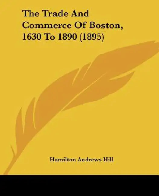 The Trade And Commerce Of Boston, 1630 To 1890 (1895) by Hamilton Andrews Hill