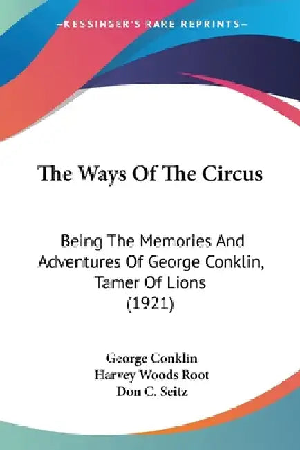 The Ways Of The Circus: Being The Memories And Adventures Of George Conklin, Tamer Of Lions (1921) by George Conklin, Harvey Woods Root, Don C. Seitz