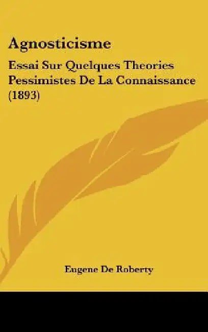 Agnosticisme: Essai Sur Quelques Theories Pessimistes De La Connaissance (1893) by Eugene De Roberty