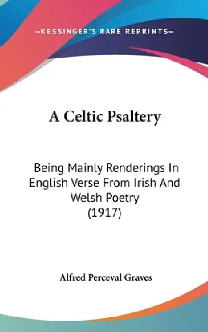 A Celtic Psaltery: Being Mainly Renderings In English Verse From Irish And Welsh Poetry (1917) by Alfred Perceval Graves