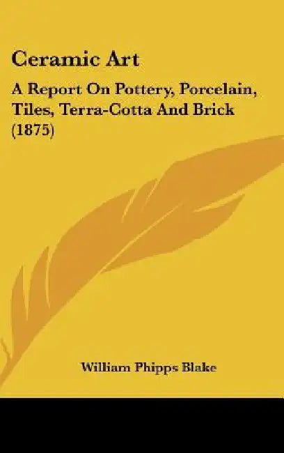 Ceramic Art: A Report On Pottery, Porcelain, Tiles, Terra-Cotta And Brick (1875) by William Phipps Blake