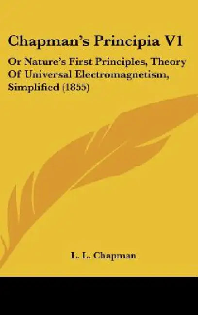 Chapman's Principia V1: Or Nature's First Principles, Theory Of Universal Electromagnetism, Simplified (1855) by L. L. Chapman