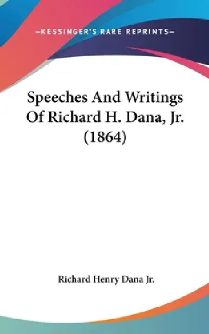 Speeches And Writings Of Richard H. Dana, Jr. (1864) by Jr. Dana Richard Henry