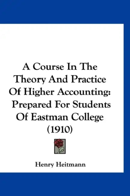 A Course In The Theory And Practice Of Higher Accounting: Prepared For Students Of Eastman College (1910) by Henry Heitmann
