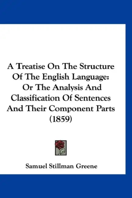 A Treatise On The Structure Of The English Language: Or The Analysis And Classification Of Sentences And Their Component Parts (1859) by Samuel Stillman Greene