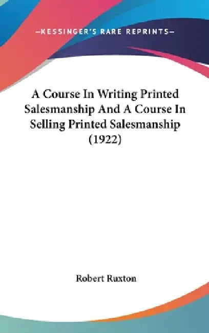 A Course In Writing Printed Salesmanship And A Course In Selling Printed Salesmanship (1922) by Robert Ruxton