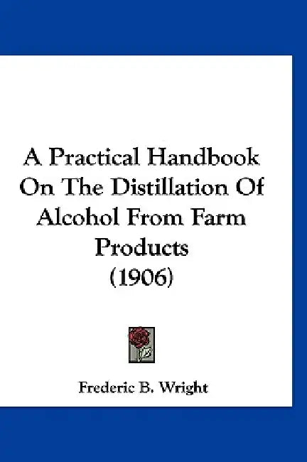 A Practical Handbook On The Distillation Of Alcohol From Farm Products (1906) by Frederic B. Wright