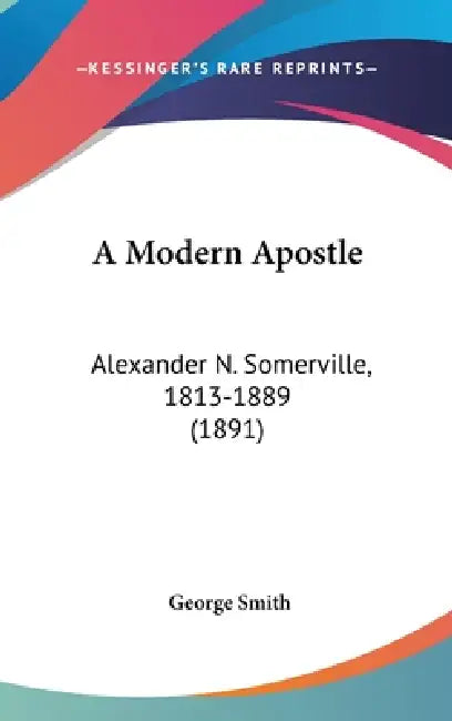 A Modern Apostle: Alexander N. Somerville, 1813-1889 (1891) by George Smith