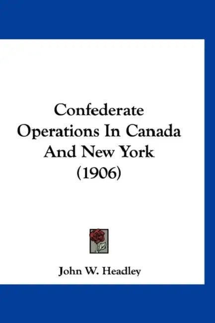 Confederate Operations In Canada And New York (1906) by John W. Headley