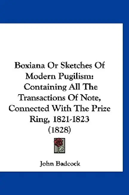 Boxiana Or Sketches Of Modern Pugilism: Containing All The Transactions Of Note, Connected With The Prize Ring, 1821-1823 (1828) by John Badcock