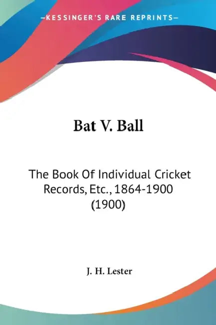 Bat V. Ball: The Book Of Individual Cricket Records, Etc., 1864-1900 (1900) by J. H. Lester