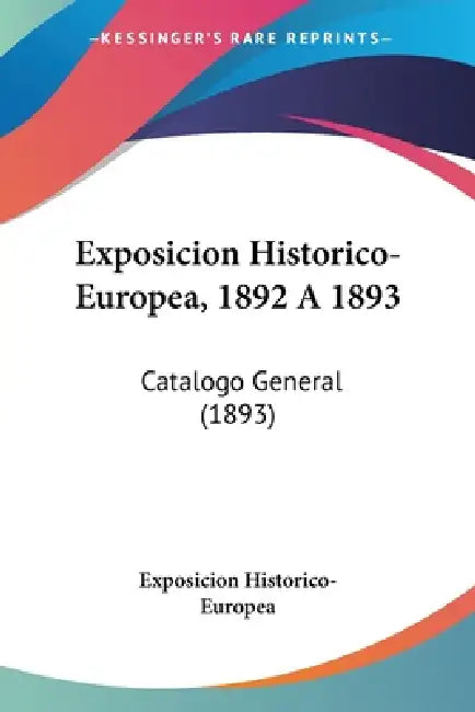 Exposicion Historico-Europea, 1892 A 1893: Catalogo General (1893) by Exposicion Historico-Europea