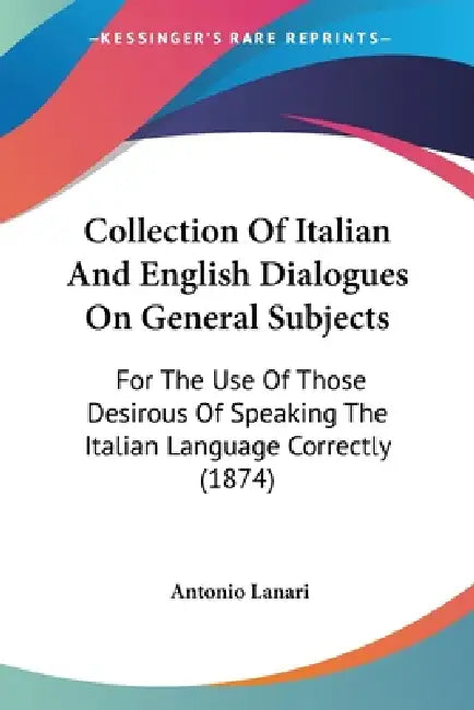 Collection Of Italian And English Dialogues On General Subjects: For The Use Of Those Desirous Of Speaking The Italian Language Correctly (1874) by Antonio Lanari