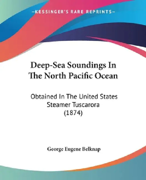 Deep-Sea Soundings In The North Pacific Ocean: Obtained In The United States Steamer Tuscarora (1874) by George Eugene Belknap