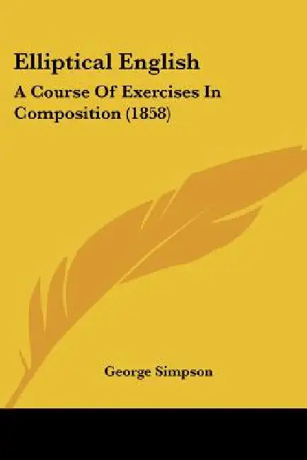 Elliptical English: A Course Of Exercises In Composition (1858) by George Simpson