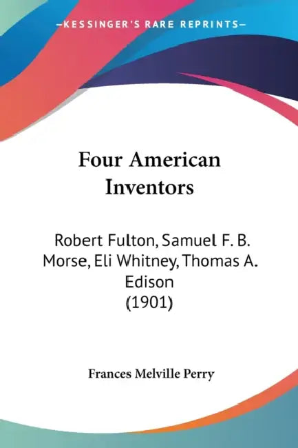 Four American Inventors: Robert Fulton, Samuel F. B. Morse, Eli Whitney, Thomas A. Edison (1901) by Frances Melville Perry