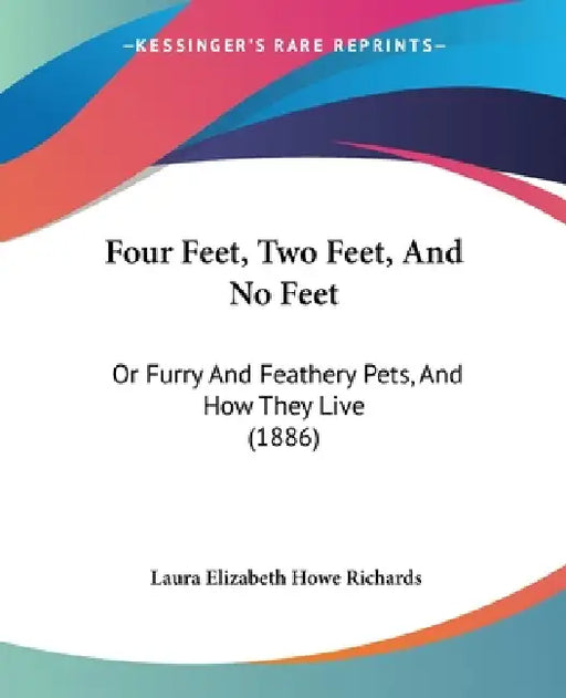 Four Feet, Two Feet, And No Feet: Or Furry And Feathery Pets, And How They Live (1886) by Laura Elizabeth Howe Richards