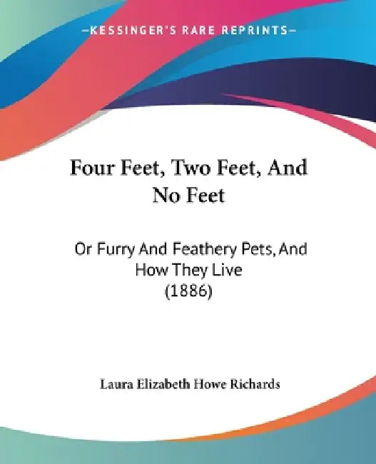 Four Feet, Two Feet, And No Feet: Or Furry And Feathery Pets, And How They Live (1886) by Laura Elizabeth Howe Richards