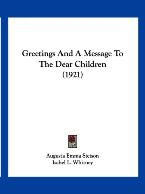 Greetings And A Message To The Dear Children (1921) by Augusta Emma Stetson, Isabel L. Whitney