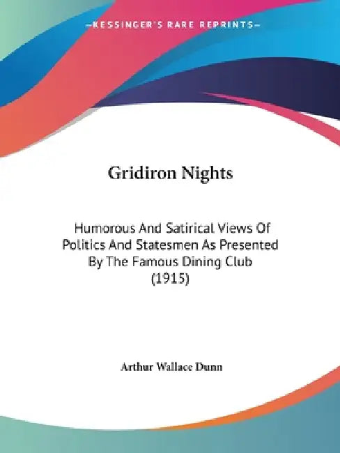 Gridiron Nights: Humorous And Satirical Views Of Politics And Statesmen As Presented By The Famous Dining Club (1915) by Arthur Wallace Dunn