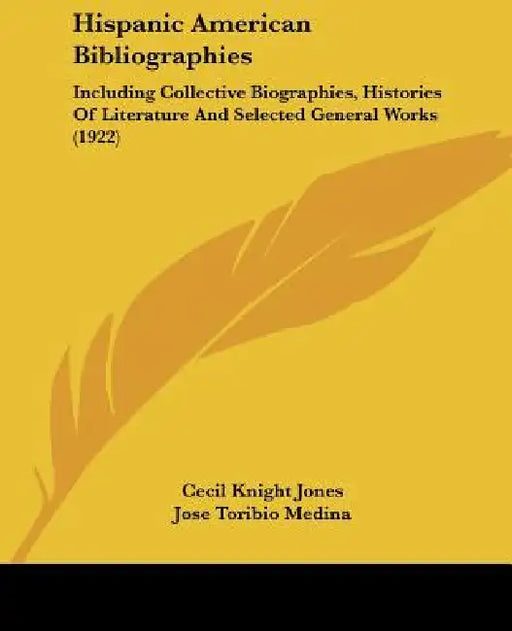 Hispanic American Bibliographies: Including Collective Biographies, Histories Of Literature And Selected General Works (1922) by Cecil Knight Jones, Jose Toribio Medina
