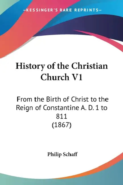 History of the Christian Church V1: From the Birth of Christ to the Reign of Constantine A. D. 1 to 811 (1867) by Philip Schaff