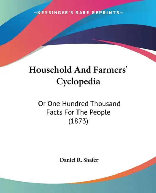 Household And Farmers' Cyclopedia: Or One Hundred Thousand Facts For The People (1873) by Daniel R. Shafer