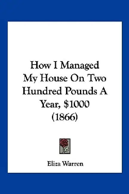 How I Managed My House On Two Hundred Pounds A Year, $1000 (1866) by Eliza Warren