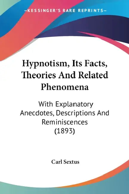 Hypnotism, Its Facts, Theories And Related Phenomena: With Explanatory Anecdotes, Descriptions And Reminiscences (1893) by Carl Sextus