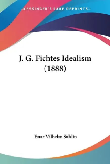 J. G. Fichtes Idealism (1888) by Enar Vilhelm Sahlin