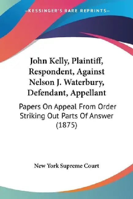 John Kelly, Plaintiff, Respondent, Against Nelson J. Waterbury, Defendant, Appellant: Papers On Appeal From Order Striking Out Parts Of Answer (1875) by New York Supreme Court