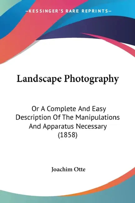 Landscape Photography: Or A Complete And Easy Description Of The Manipulations And Apparatus Necessary (1858) by Joachim Otte