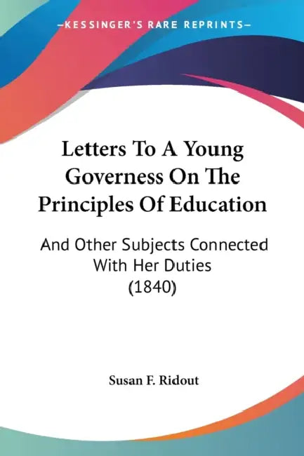 Letters To A Young Governess On The Principles Of Education: And Other Subjects Connected With Her Duties (1840) by Susan F. Ridout