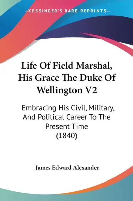 Life Of Field Marshal, His Grace The Duke Of Wellington V2: Embracing His Civil, Military, And Political Career To The Present Time (1840) by James Edward Alexander