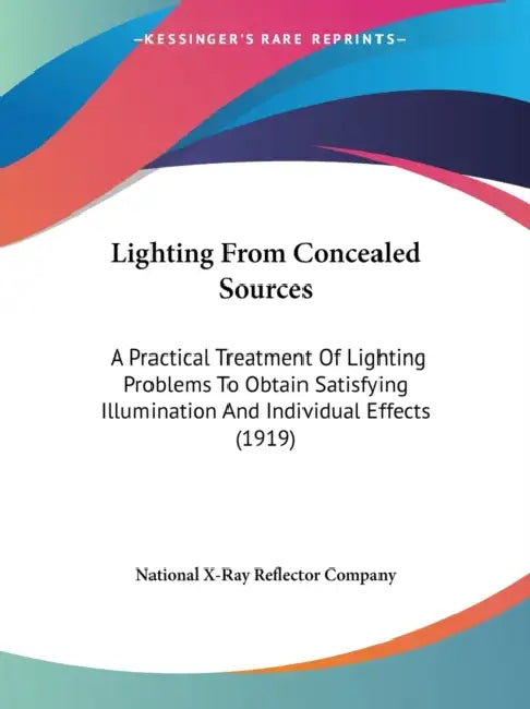 Lighting From Concealed Sources: A Practical Treatment Of Lighting Problems To Obtain Satisfying Illumination And Individual Effects (1919) by National X-Ray Reflector Company
