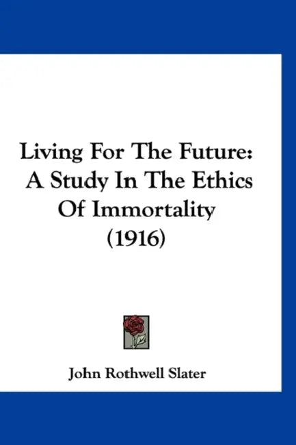 Living For The Future: A Study In The Ethics Of Immortality (1916) by John Rothwell Slater