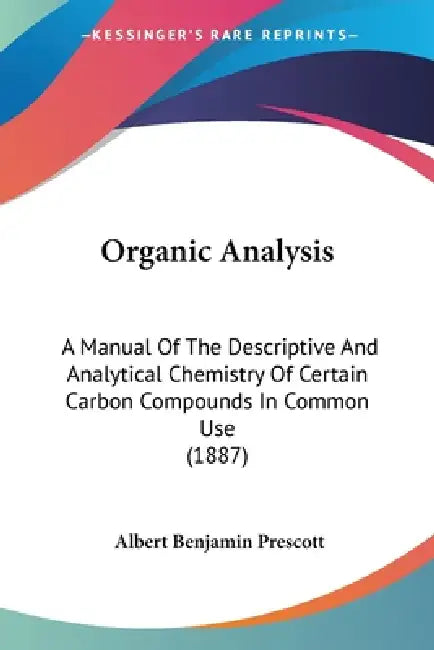 Organic Analysis: A Manual Of The Descriptive And Analytical Chemistry Of Certain Carbon Compounds In Common Use (1887) by Albert Benjamin Prescott