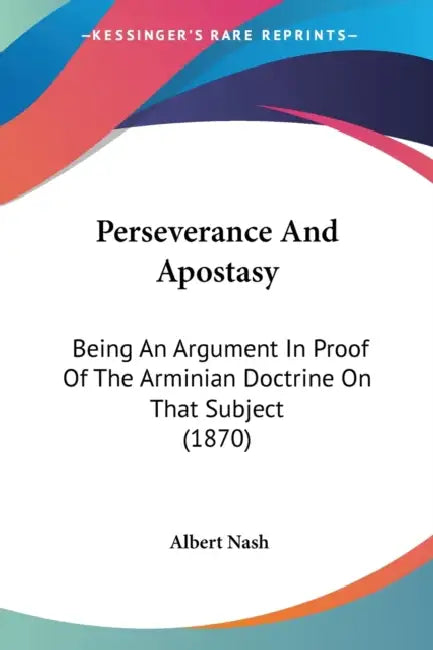 Perseverance And Apostasy: Being An Argument In Proof Of The Arminian Doctrine On That Subject (1870) by Albert Nash